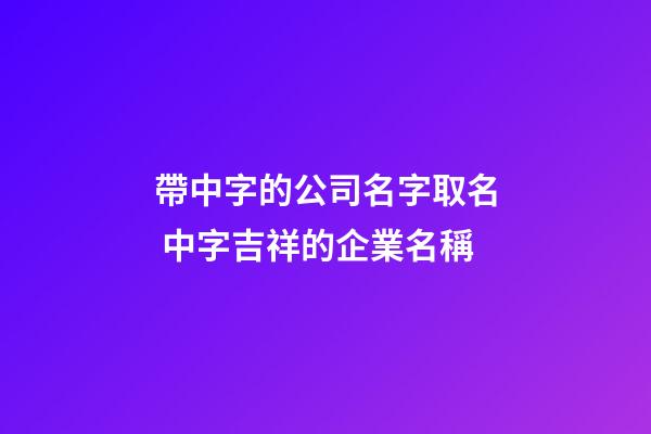 帶中字的公司名字取名 中字吉祥的企業名稱-第1張-公司起名-玄機派